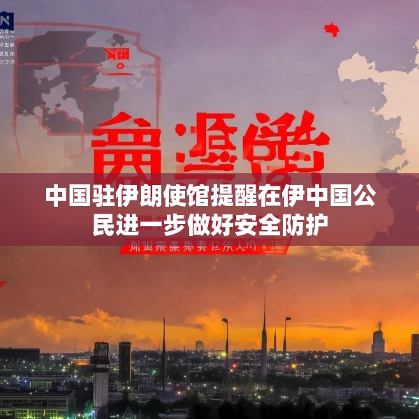 中国驻伊朗使馆提醒在伊中国公民进一步做好安全防护