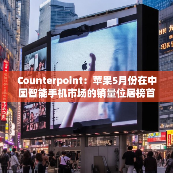 Counterpoint：苹果5月份在中国智能手机市场的销量位居榜首