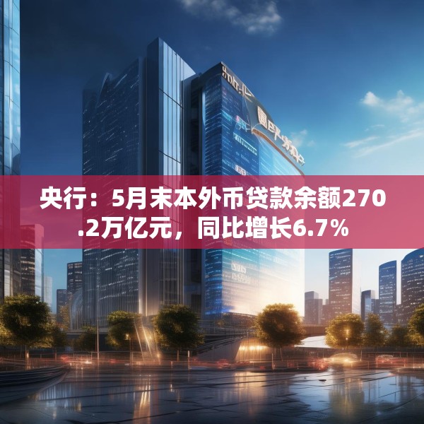 央行：5月末本外币贷款余额270.2万亿元，同比增长6.7%