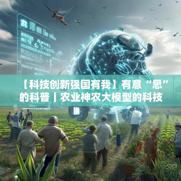 【科技创新强国有我】有意“思”的科普丨农业神农大模型的科技魔法