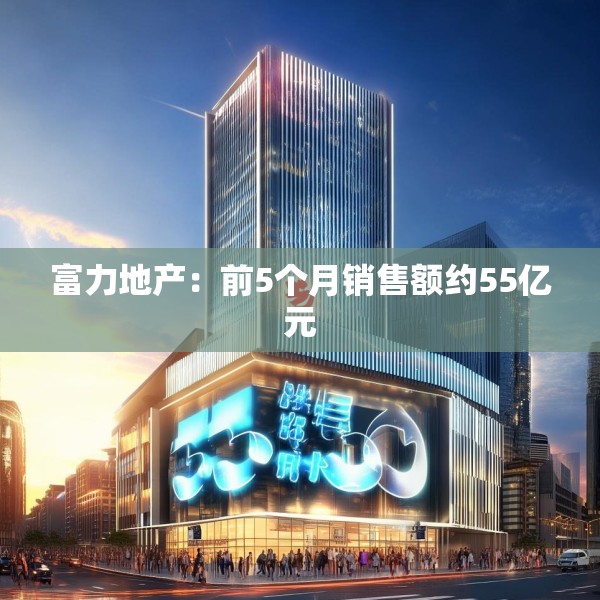 富力地产：前5个月销售额约55亿元