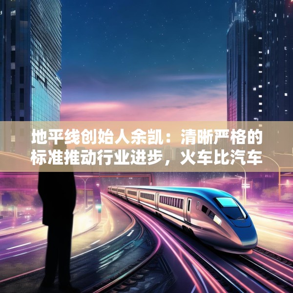 地平线创始人余凯：清晰严格的标准推动行业进步，火车比汽车跑得快就是因为有铁轨约束