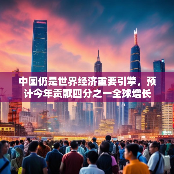 中国仍是世界经济重要引擎，预计今年贡献四分之一全球增长