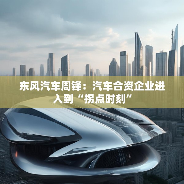 东风汽车周锋：汽车合资企业进入到“拐点时刻”