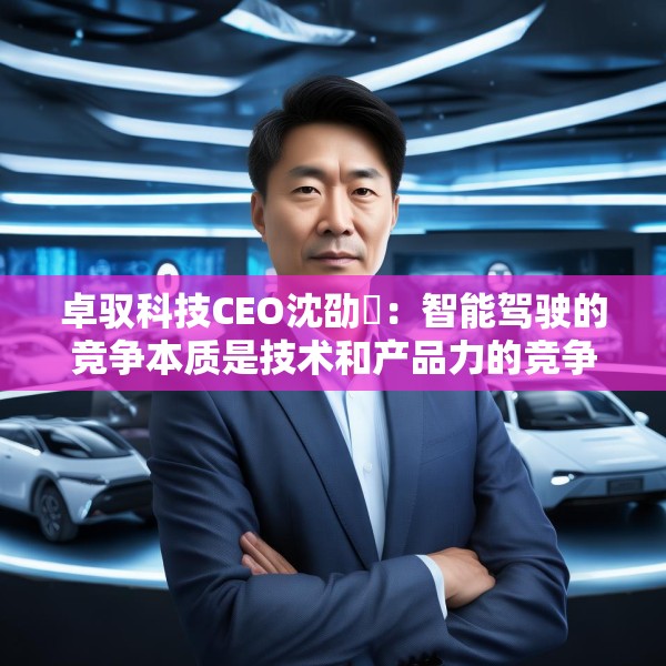卓驭科技CEO沈劭劼：智能驾驶的竞争本质是技术和产品力的竞争