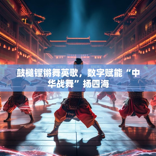 鼓槌铿锵舞英歌，数字赋能“中华战舞”扬四海