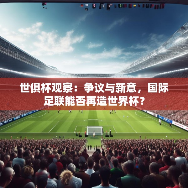 世俱杯观察：争议与新意，国际足联能否再造世界杯？