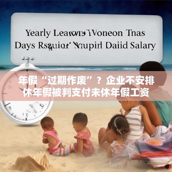 年假“过期作废”？企业不安排休年假被判支付未休年假工资