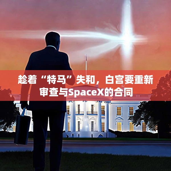 趁着“特马”失和，白宫要重新审查与SpaceX的合同
