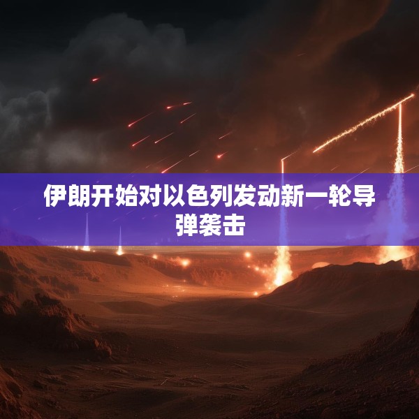 伊朗开始对以色列发动新一轮导弹袭击
