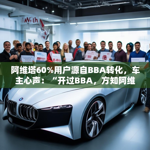 阿维塔60%用户源自BBA转化，车主心声：“开过BBA，方知阿维塔”