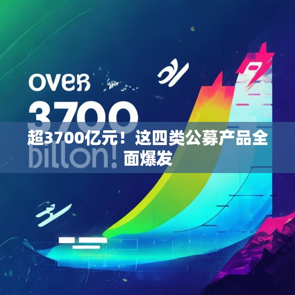 超3700亿元！这四类公募产品全面爆发