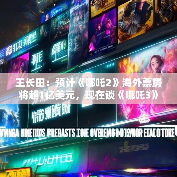 王长田：预计《哪吒2》海外票房将超1亿美元，现在谈《哪吒3》还太早