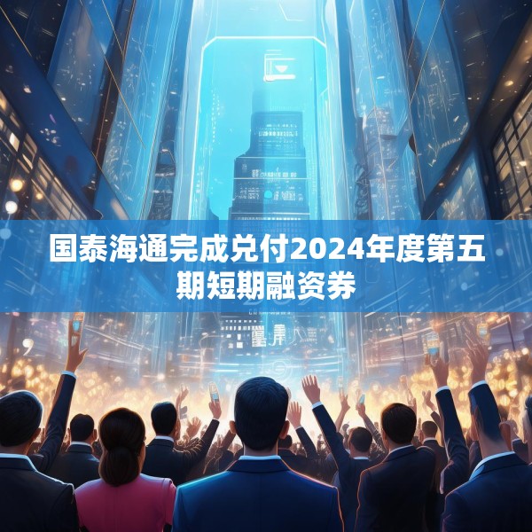 国泰海通完成兑付2024年度第五期短期融资券