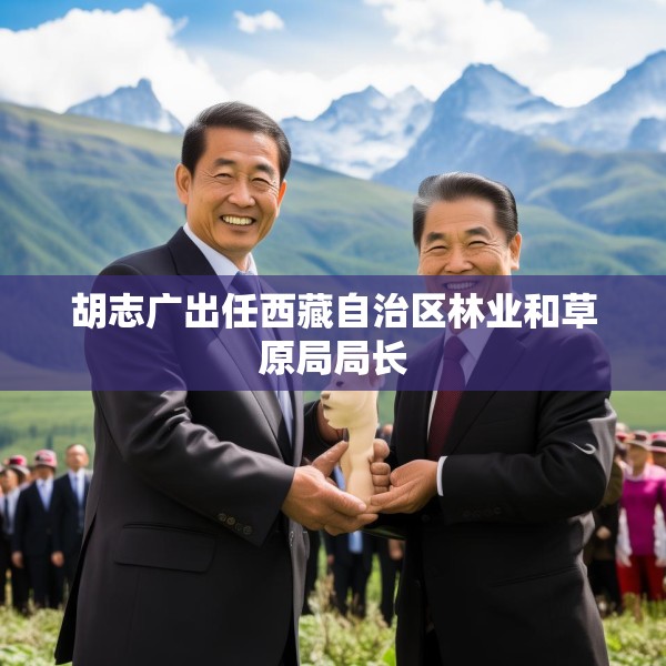 胡志广出任西藏自治区林业和草原局局长