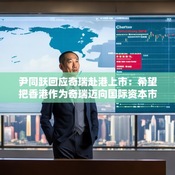 尹同跃回应奇瑞赴港上市：希望把香港作为奇瑞迈向国际资本市场的新起点