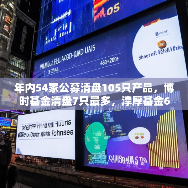 年内54家公募清盘105只产品，博时基金清盘7只最多，淳厚基金6只，华安基金南方基金5只