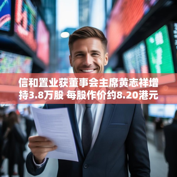 信和置业获董事会主席黄志祥增持3.8万股 每股作价约8.20港元